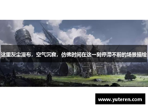 这里灰尘漫布，空气沉寂，仿佛时间在这一刻停滞不前的场景描绘