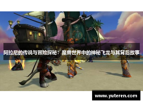 阿拉尼的传说与冒险探秘：魔兽世界中的神秘飞龙与其背后故事