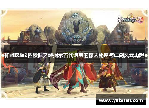 神雕侠侣2四象佩之谜揭示古代遗宝的惊天秘密与江湖风云再起